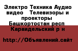 Электро-Техника Аудио-видео - Телевизоры и проекторы. Башкортостан респ.,Караидельский р-н